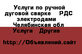 Услуги по ручной дуговой сварке. ( РДС, электродами) - Челябинская обл. Услуги » Другие   